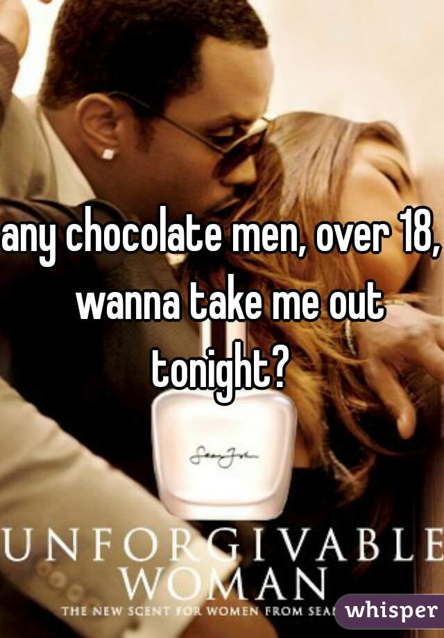 any chocolate men, over 18,  wanna take me out tonight? 