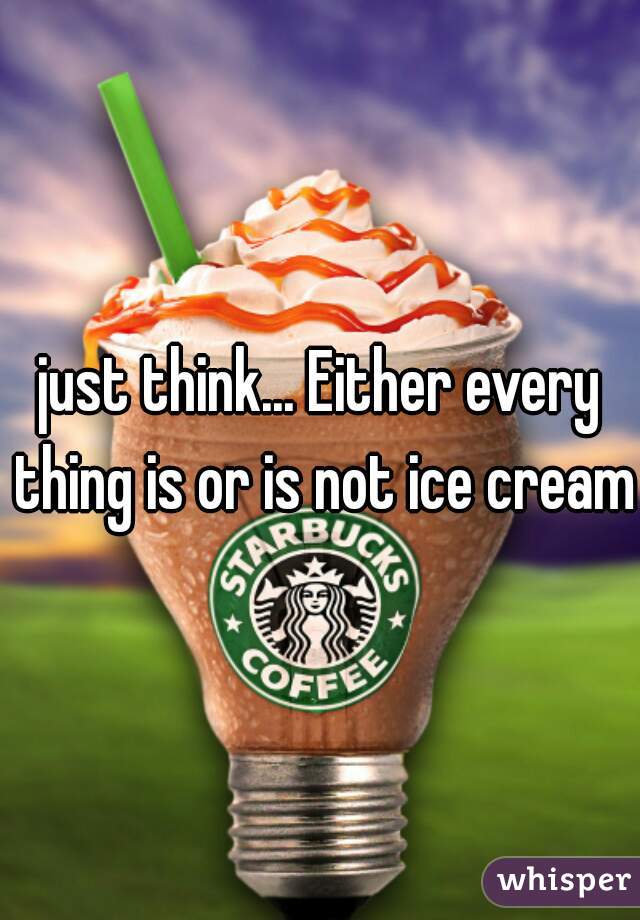 just think... Either every thing is or is not ice cream