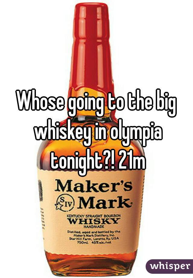 Whose going to the big whiskey in olympia tonight?! 21m
