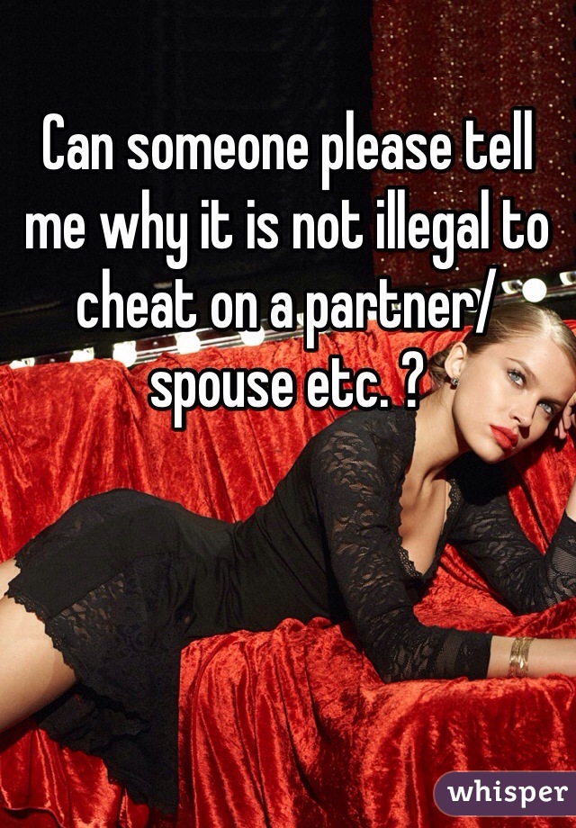 Can someone please tell me why it is not illegal to cheat on a partner/spouse etc. ?