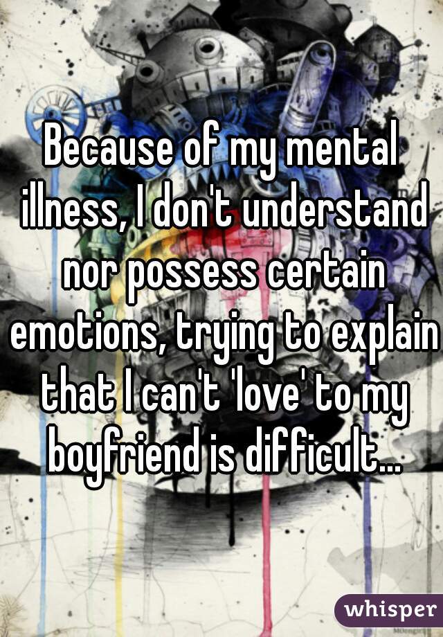 Because of my mental illness, I don't understand nor possess certain emotions, trying to explain that I can't 'love' to my boyfriend is difficult...