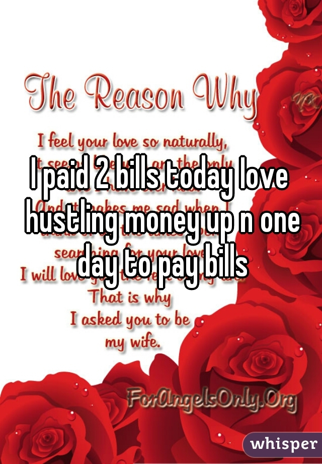 I paid 2 bills today Iove hustling money up n one day to pay bills