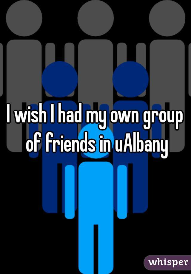 I wish I had my own group of friends in uAlbany