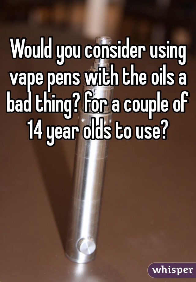Would you consider using vape pens with the oils a bad thing? for a couple of 14 year olds to use? 