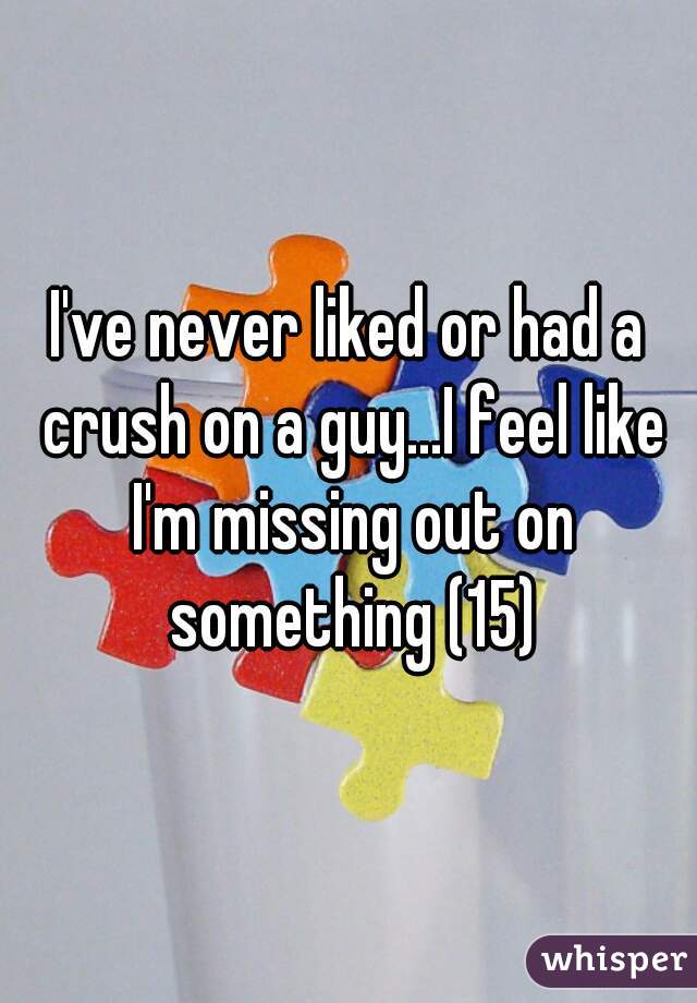 I've never liked or had a crush on a guy...I feel like I'm missing out on something (15)