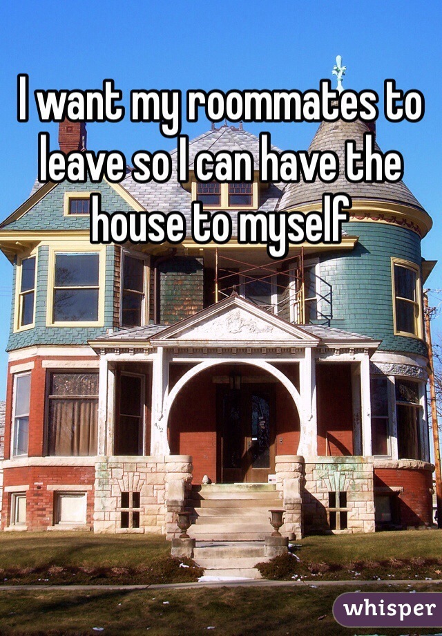 I want my roommates to leave so I can have the house to myself