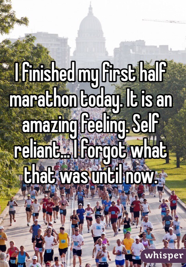 I finished my first half marathon today. It is an amazing feeling. Self reliant... I forgot what that was until now. 