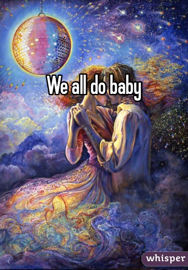We all do baby