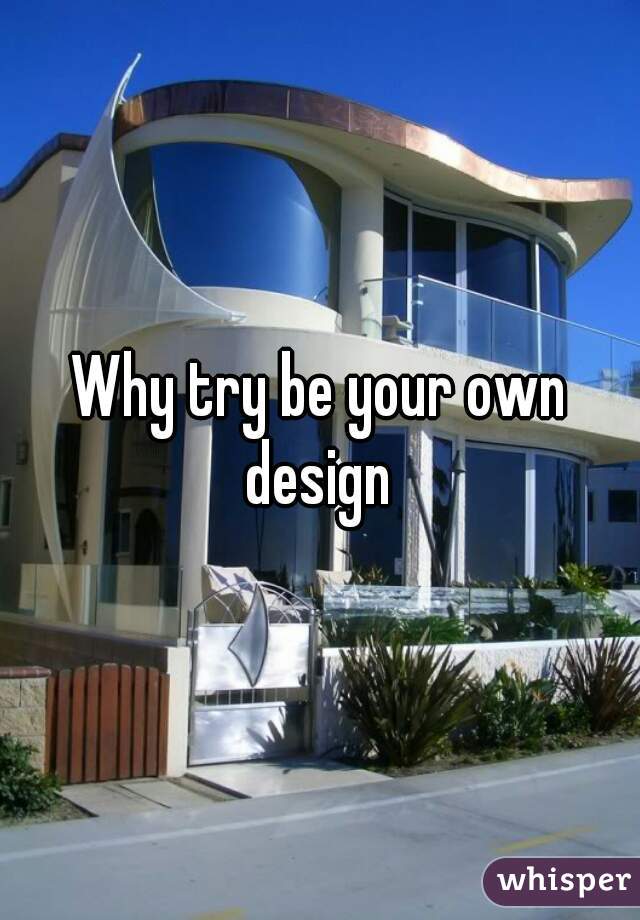 Why try be your own design 