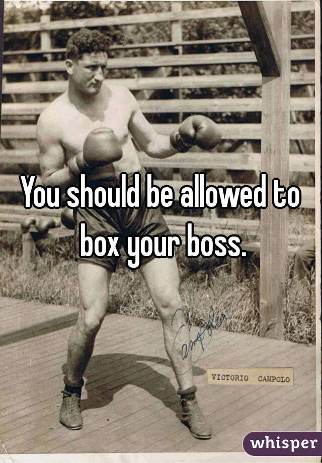 You should be allowed to box your boss.