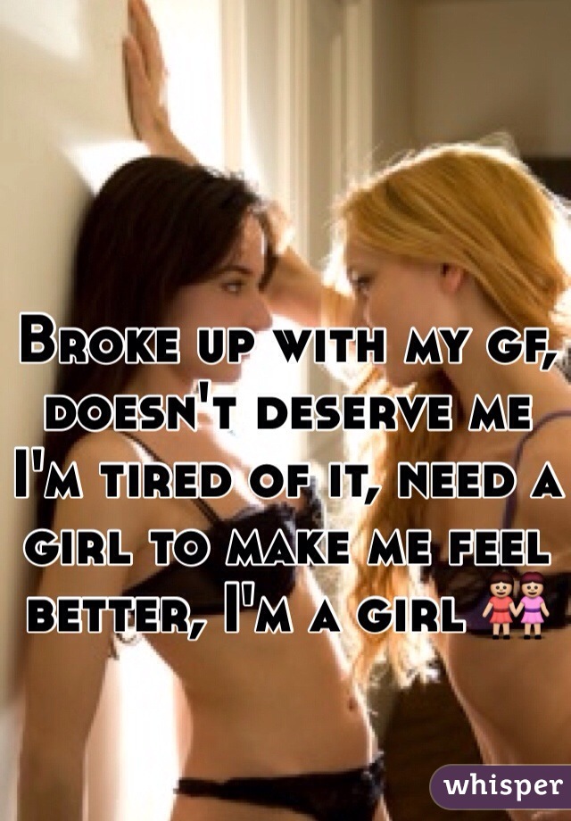 Broke up with my gf, doesn't deserve me I'm tired of it, need a girl to make me feel better, I'm a girl 👭