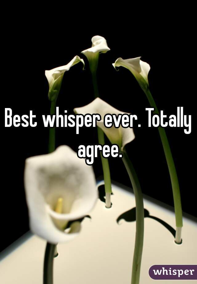Best whisper ever. Totally agree.