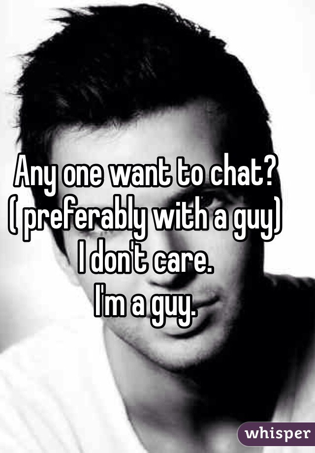 Any one want to chat? 
( preferably with a guy) 
I don't care. 
I'm a guy.