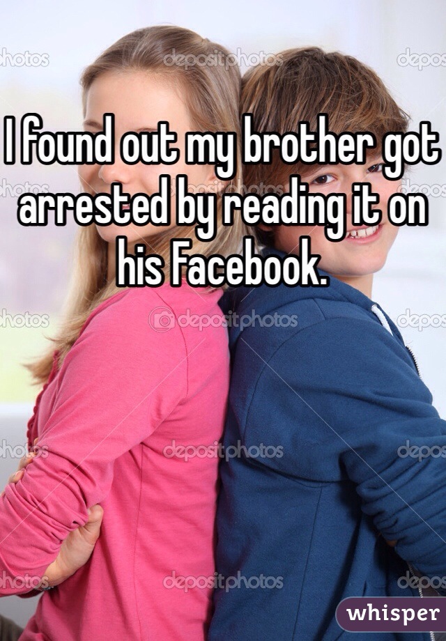 I found out my brother got arrested by reading it on his Facebook. 