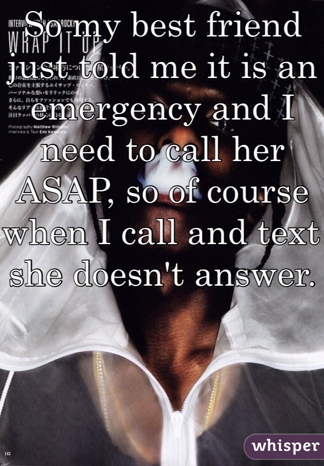 So my best friend just told me it is an emergency and I need to call her ASAP, so of course when I call and text she doesn't answer. 