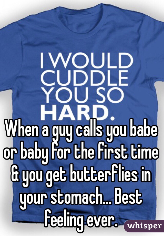 When a guy calls you babe or baby for the first time & you get butterflies in your stomach... Best feeling ever. 