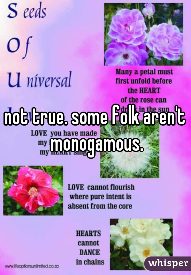 not true. some folk aren't monogamous.