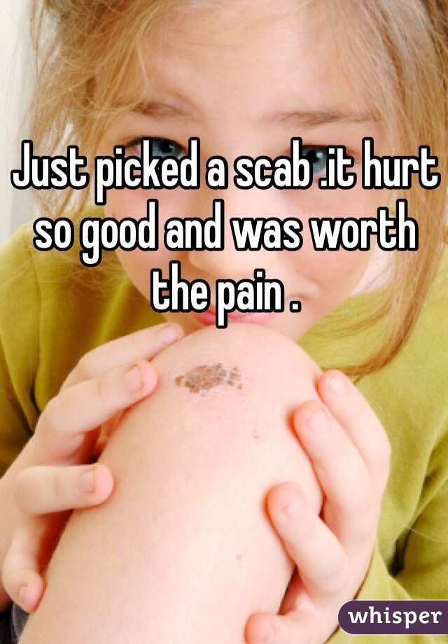 Just picked a scab .it hurt so good and was worth the pain .