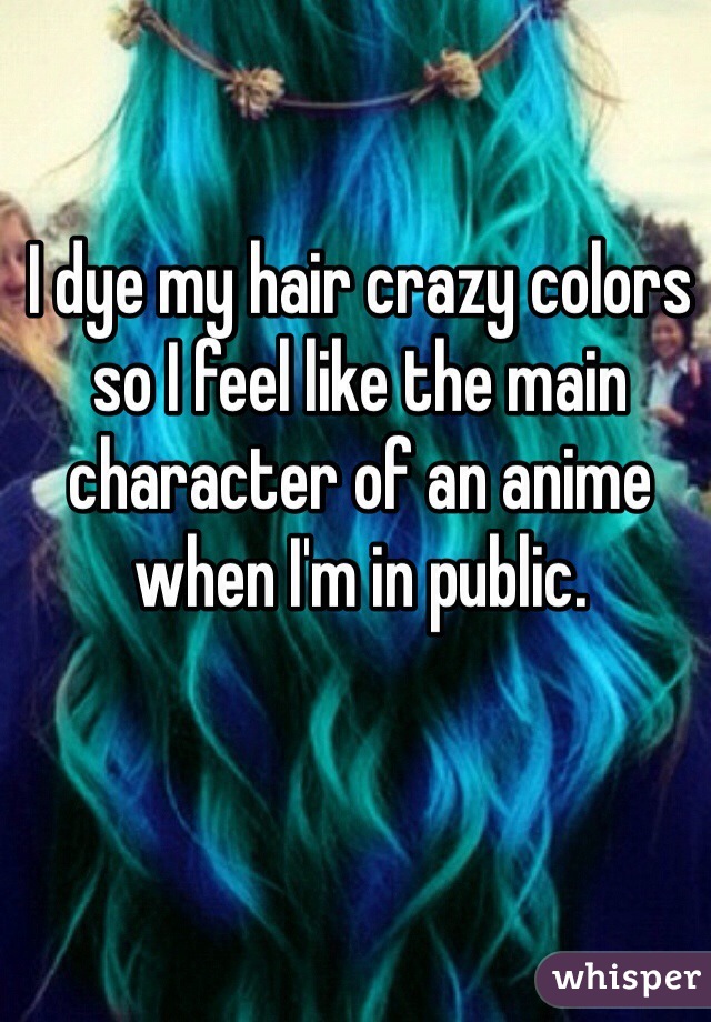 I dye my hair crazy colors so I feel like the main character of an anime when I'm in public. 