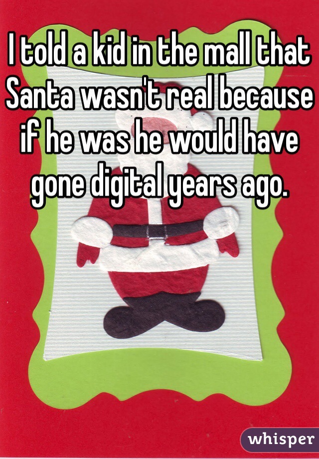 I told a kid in the mall that Santa wasn't real because if he was he would have gone digital years ago. 
