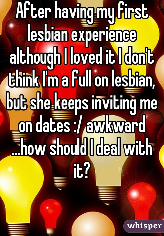 After having my first lesbian experience although I loved it I don't think I'm a full on lesbian, but she keeps inviting me on dates :/ awkward ...how should I deal with it?