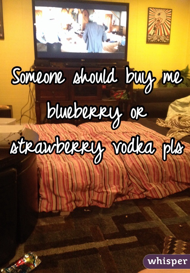 Someone should buy me blueberry or strawberry vodka pls