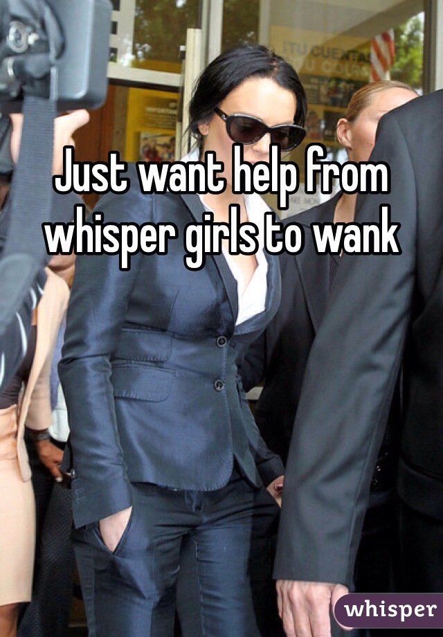 Just want help from whisper girls to wank 