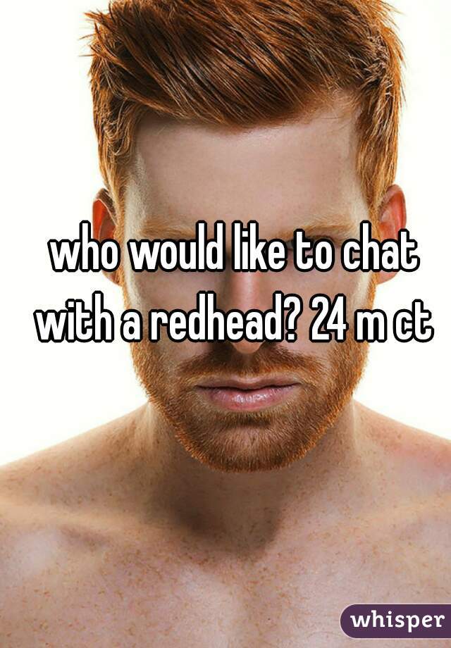 who would like to chat with a redhead? 24 m ct 