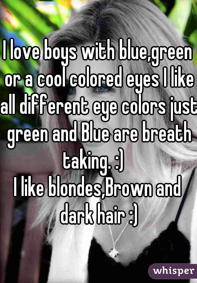 I love boys with blue,green or a cool colored eyes I like all different eye colors just green and Blue are breath taking. :)   
I like blondes,Brown and dark hair :)