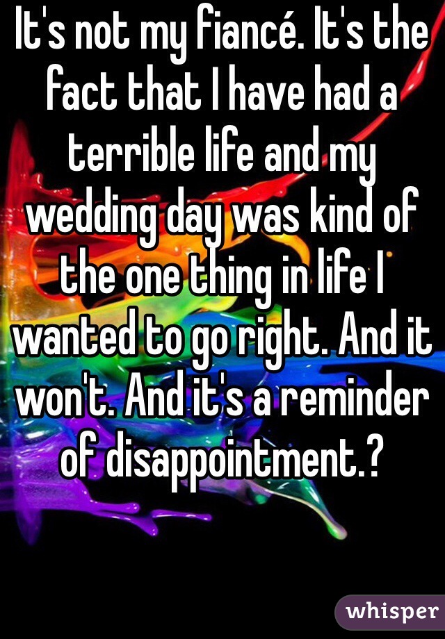It's not my fiancé. It's the fact that I have had a terrible life and my wedding day was kind of the one thing in life I wanted to go right. And it won't. And it's a reminder of disappointment.?