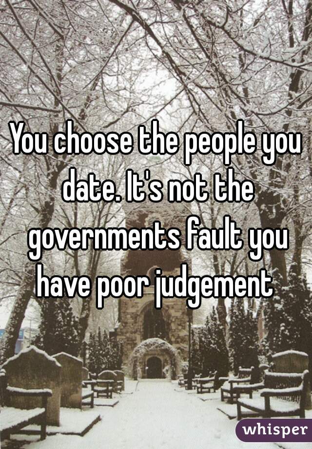 You choose the people you date. It's not the governments fault you have poor judgement 