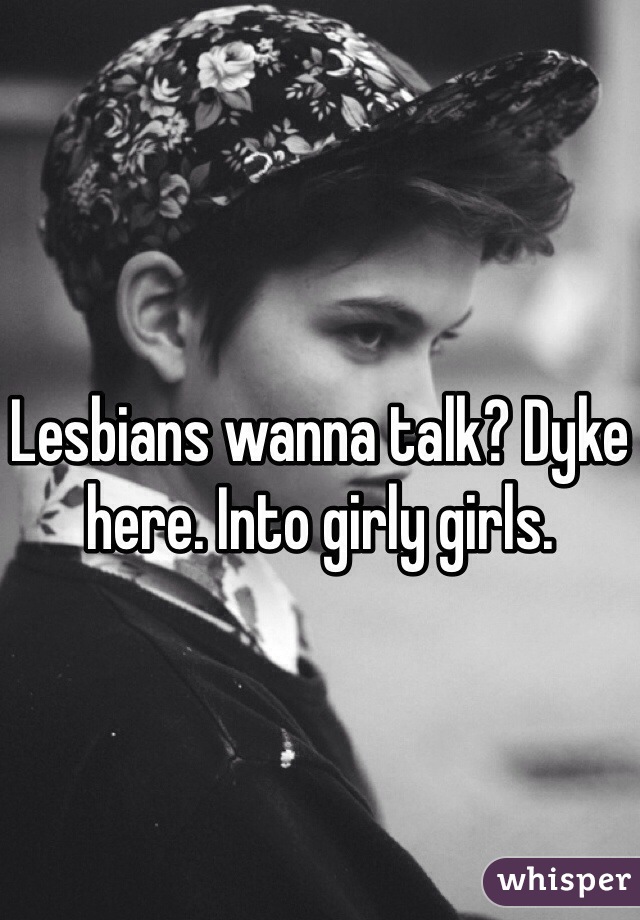 Lesbians wanna talk? Dyke here. Into girly girls. 