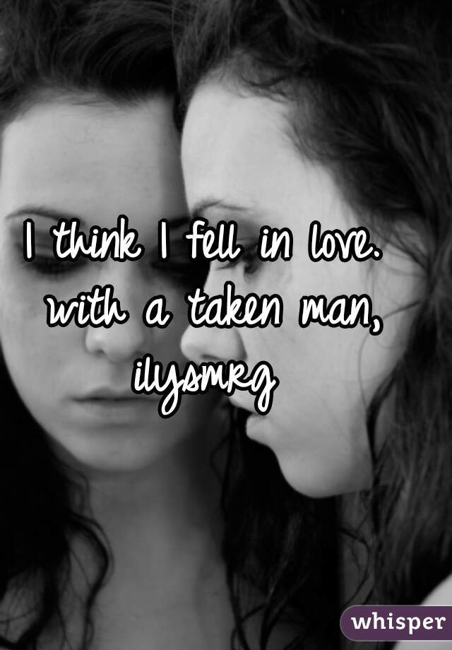I think I fell in love.  
with a taken man, 

ilysmrg  