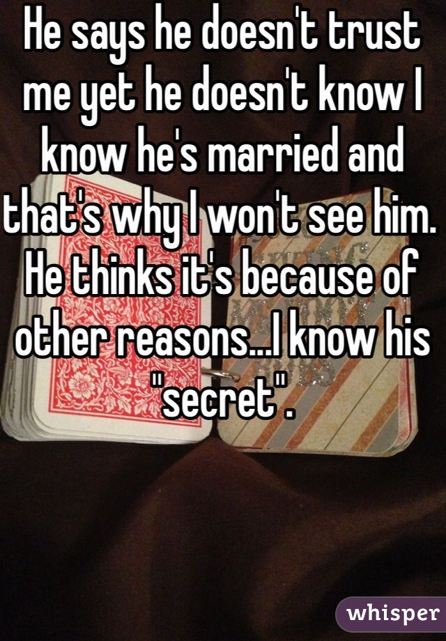 He says he doesn't trust me yet he doesn't know I know he's married and that's why I won't see him. He thinks it's because of other reasons...I know his "secret". 