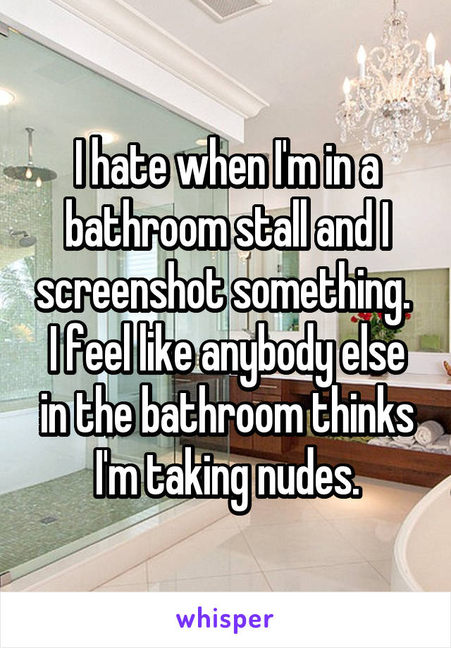 I hate when I'm in a bathroom stall and I screenshot something. 
I feel like anybody else in the bathroom thinks I'm taking nudes.