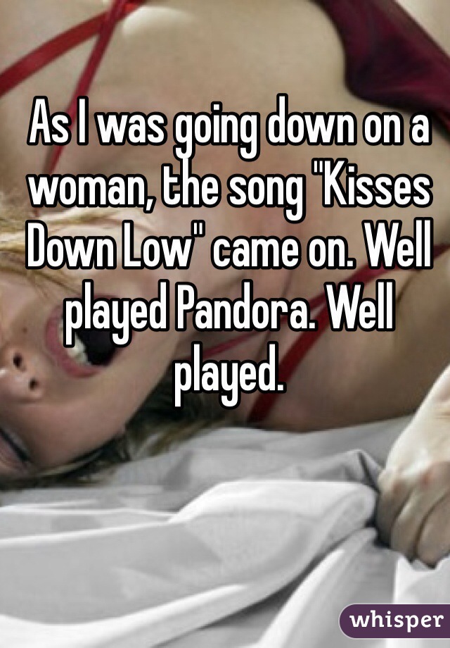 As I was going down on a woman, the song "Kisses Down Low" came on. Well played Pandora. Well played.