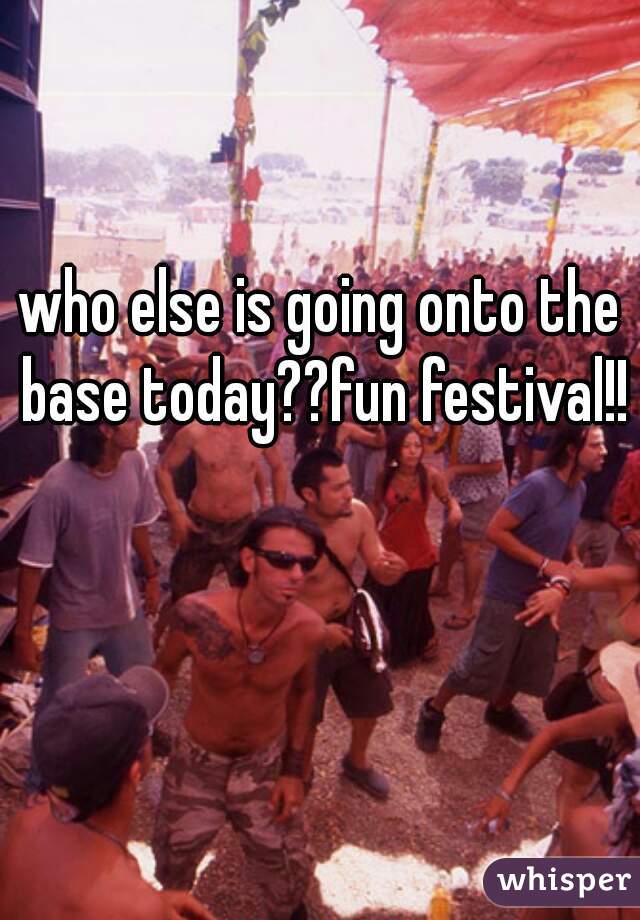 who else is going onto the base today??fun festival!!