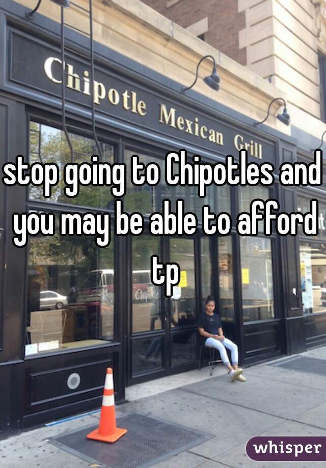 stop going to Chipotles and you may be able to afford tp