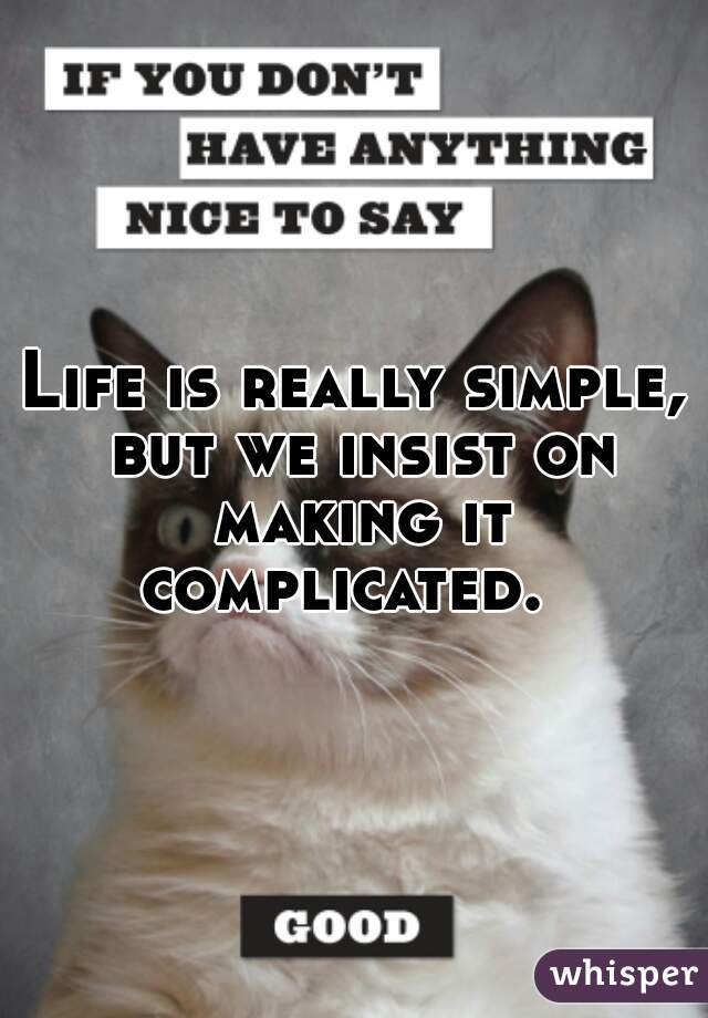 Life is really simple, but we insist on making it complicated.  