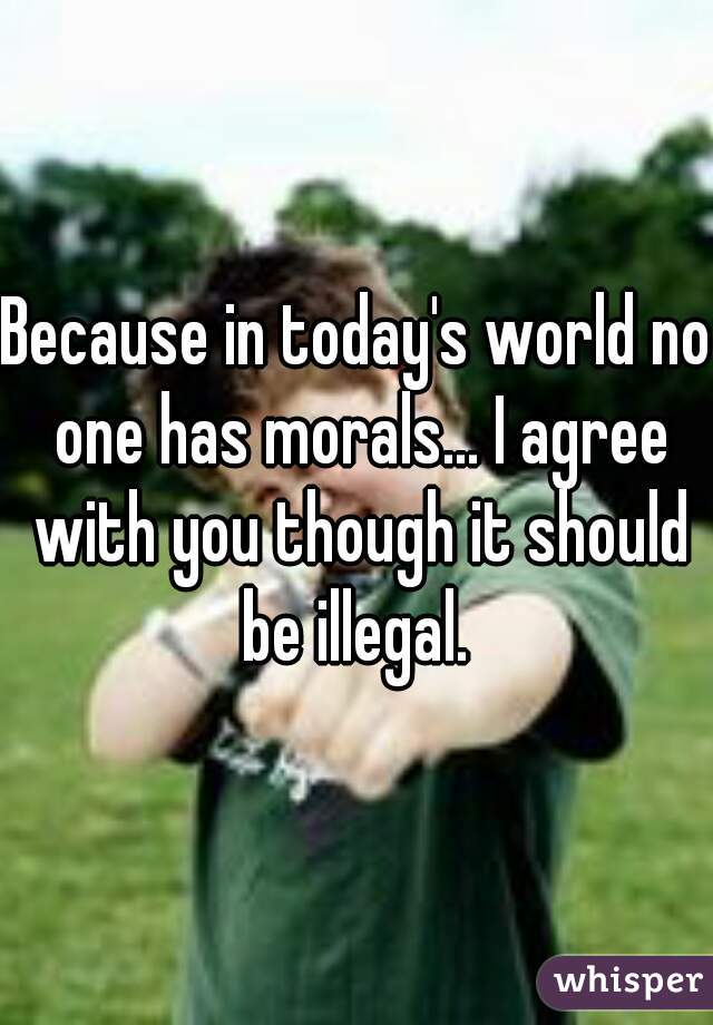 Because in today's world no one has morals... I agree with you though it should be illegal. 