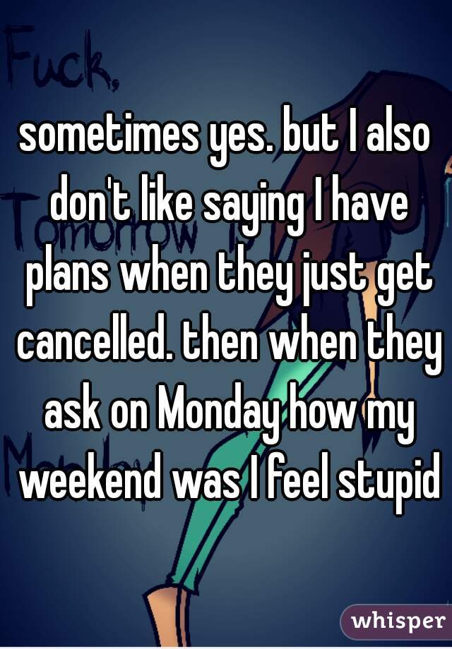 sometimes yes. but I also don't like saying I have plans when they just get cancelled. then when they ask on Monday how my weekend was I feel stupid
