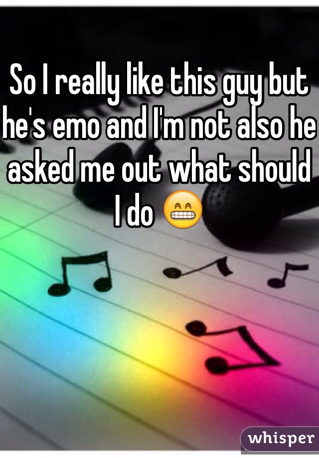 So I really like this guy but he's emo and I'm not also he asked me out what should I do 😁