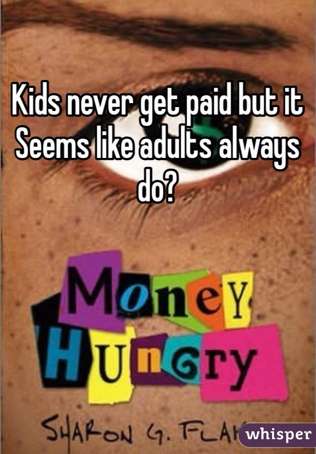 Kids never get paid but it
Seems like adults always do?