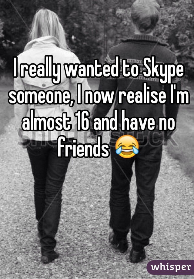 I really wanted to Skype someone, I now realise I'm almost 16 and have no friends 😂