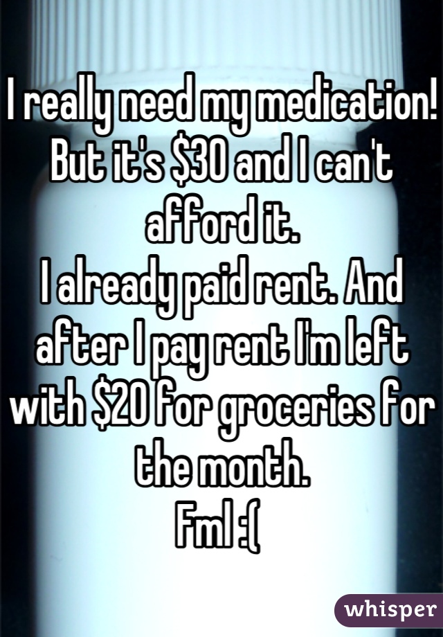 I really need my medication! 
But it's $30 and I can't afford it. 
I already paid rent. And after I pay rent I'm left with $20 for groceries for the month. 
Fml :( 