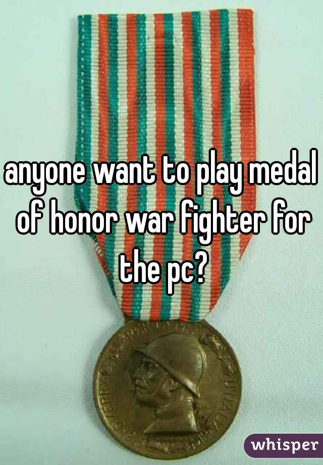 anyone want to play medal of honor war fighter for the pc?