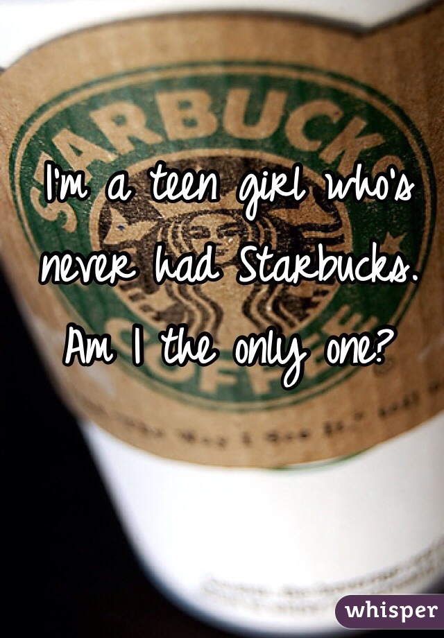 I'm a teen girl who's never had Starbucks. Am I the only one?