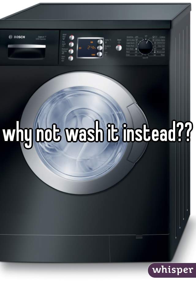 why not wash it instead??