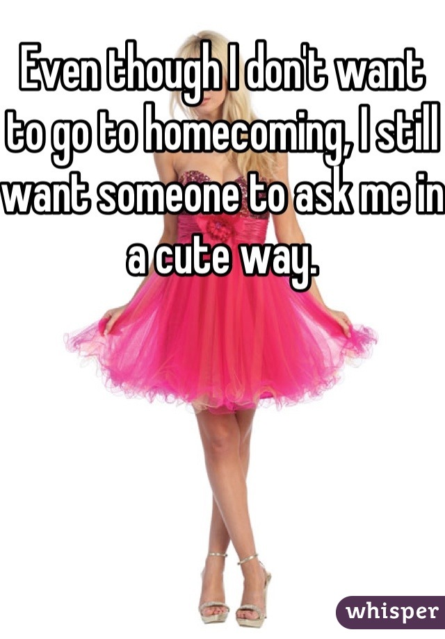 Even though I don't want to go to homecoming, I still want someone to ask me in a cute way.