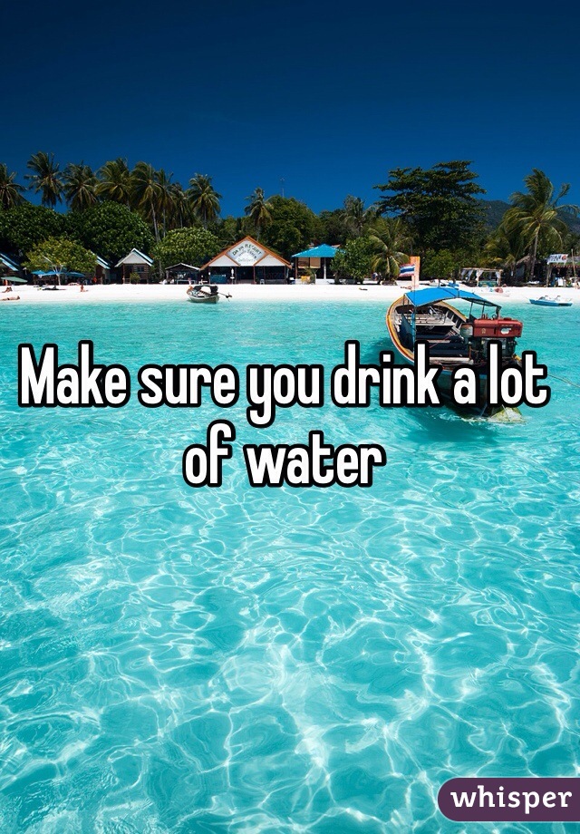 Make sure you drink a lot of water